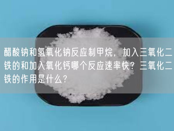 醋酸钠和氢氧化钠反应制甲烷，加入三氧化二铁的和加入氧化钙哪个反应速率快？三氧化二铁的作用是什么？(图1)