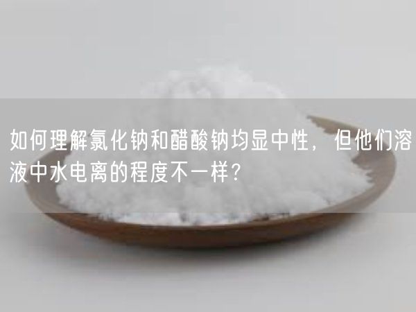 如何理解氯化钠和醋酸钠均显中性，但他们溶液中水电离的程度不一样？(图2)