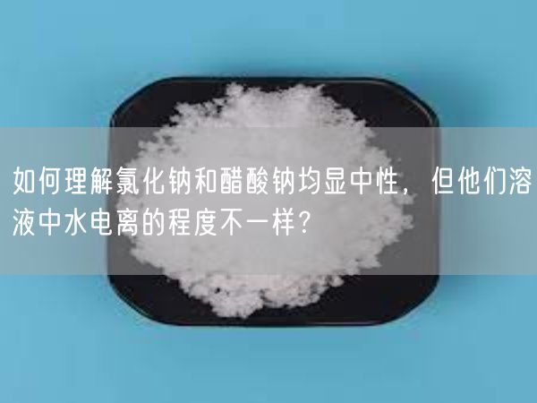 如何理解氯化钠和醋酸钠均显中性，但他们溶液中水电离的程度不一样？(图1)