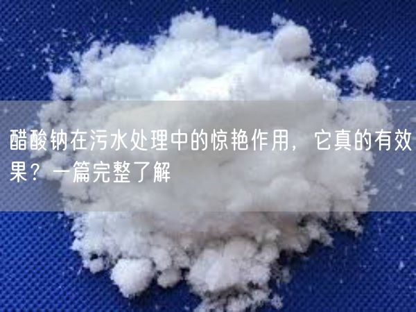 醋酸钠在污水处理中的惊艳作用，它真的有效果？一篇完整了解(图1)