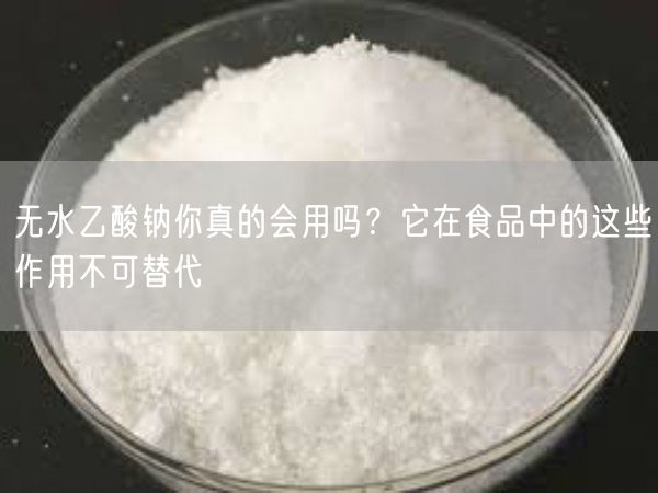 无水乙酸钠你真的会用吗？它在食品中的这些作用不可替代(图4)